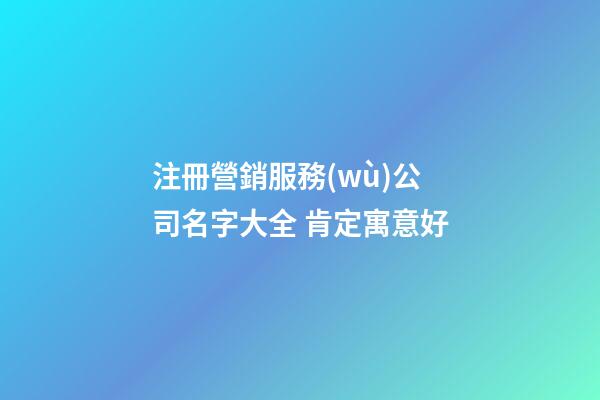 注冊營銷服務(wù)公司名字大全 肯定寓意好-第1張-公司起名-玄機派